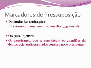 Marcadores de Pressuposição
 Determinadas conjunções:
Casei-me com uma menina bem alta, mas sou feliz.
 Orações Adjetivas
 Os americanos, que se consideram os guardiões da
democracia, estão animados com seu novo presidente.
 