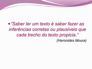 “Saber ler um texto é saber fazer as
inferências corretas ou plausíveis que
cada trecho do texto propicia.”
(Heronides Moura)
 