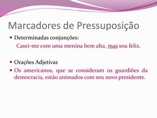Marcadores de Pressuposição
 Determinadas conjunções:
Casei-me com uma menina bem alta, mas sou feliz.
 Orações Adjetivas
 Os americanos, que se consideram os guardiões da
democracia, estão animados com seu novo presidente.
 