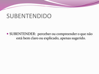 SUBENTENDIDO
 SUBENTENDER: perceber ou compreender o que não
está bem claro ou explicado, apenas sugerido.
 
