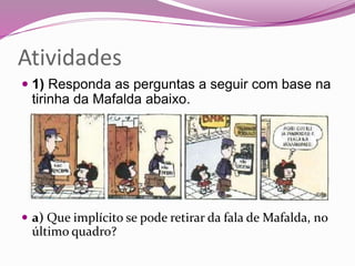 Atividades
 1) Responda as perguntas a seguir com base na
tirinha da Mafalda abaixo.
 a) Que implícito se pode retirar da fala de Mafalda, no
último quadro?
 