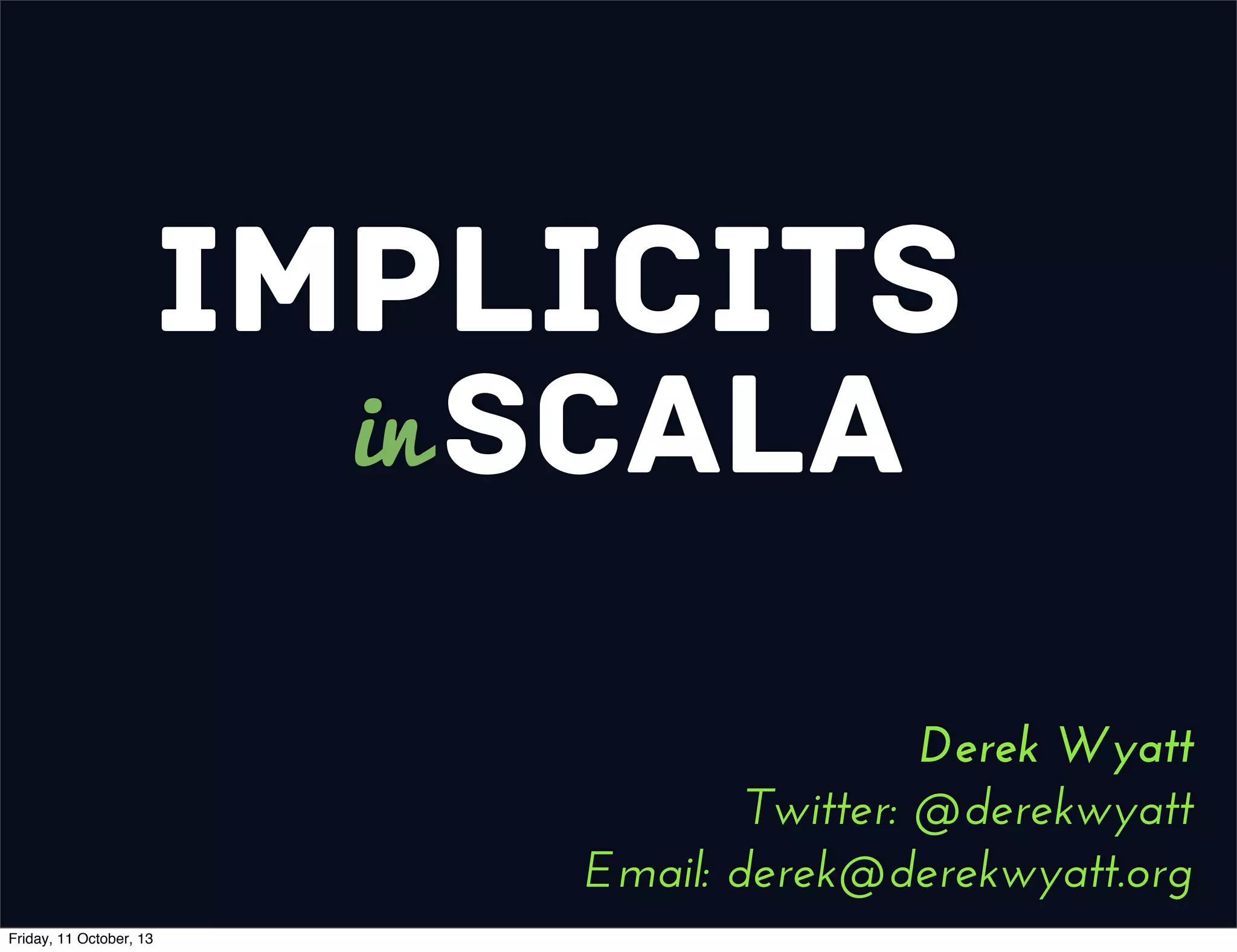 Implicits
Scalain
Derek Wyatt
Twitter: @derekwyatt
Email: derek@derekwyatt.org
Friday, 11 October, 13
 