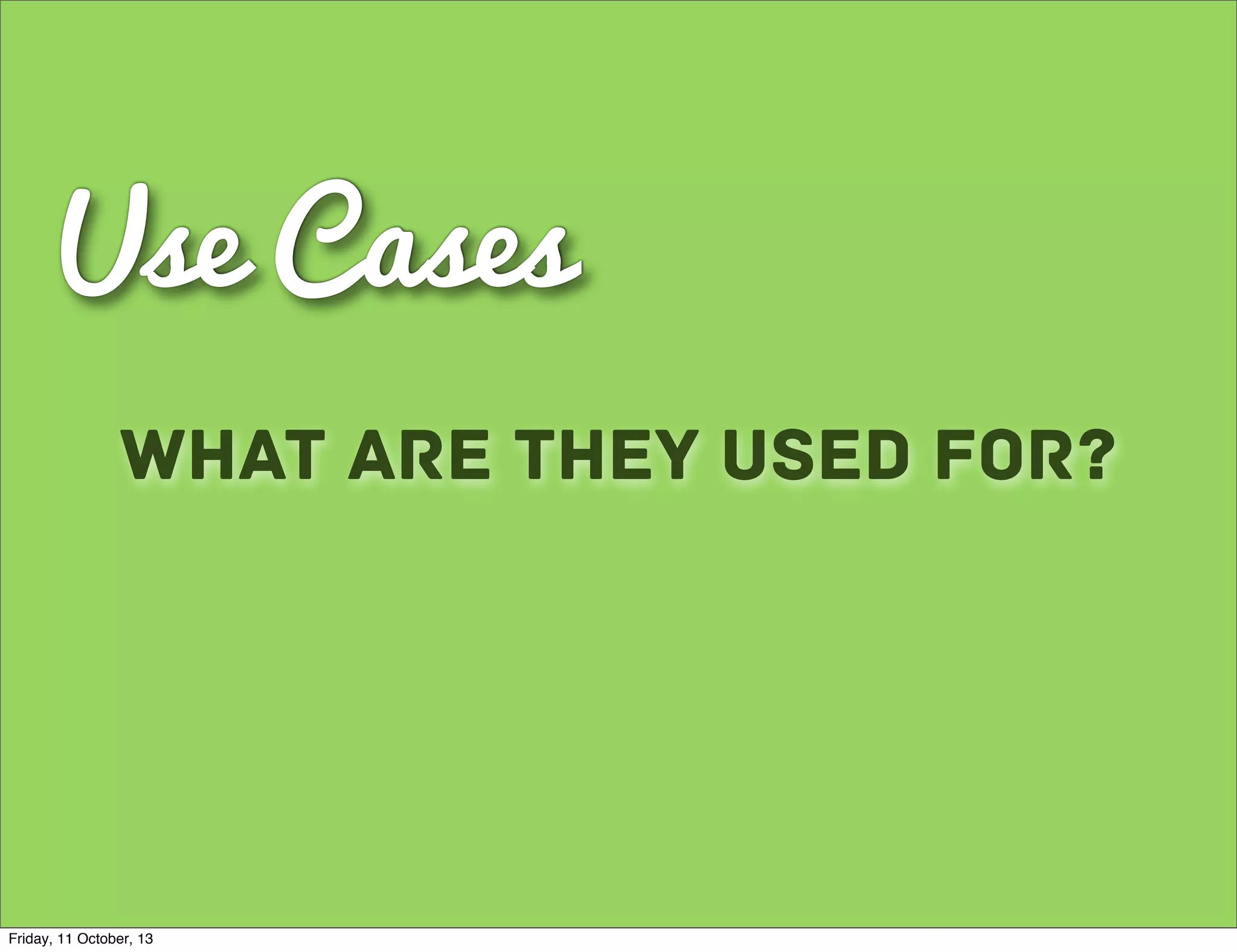 Use Cases
What are they used for?
Friday, 11 October, 13
 