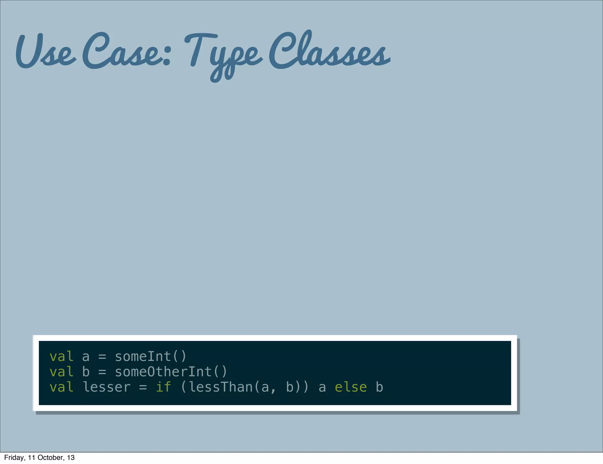 Use Case: Type Classes
val a = someInt()
val b = someOtherInt()
val lesser = if (lessThan(a, b)) a else b
Friday, 11 October, 13
 