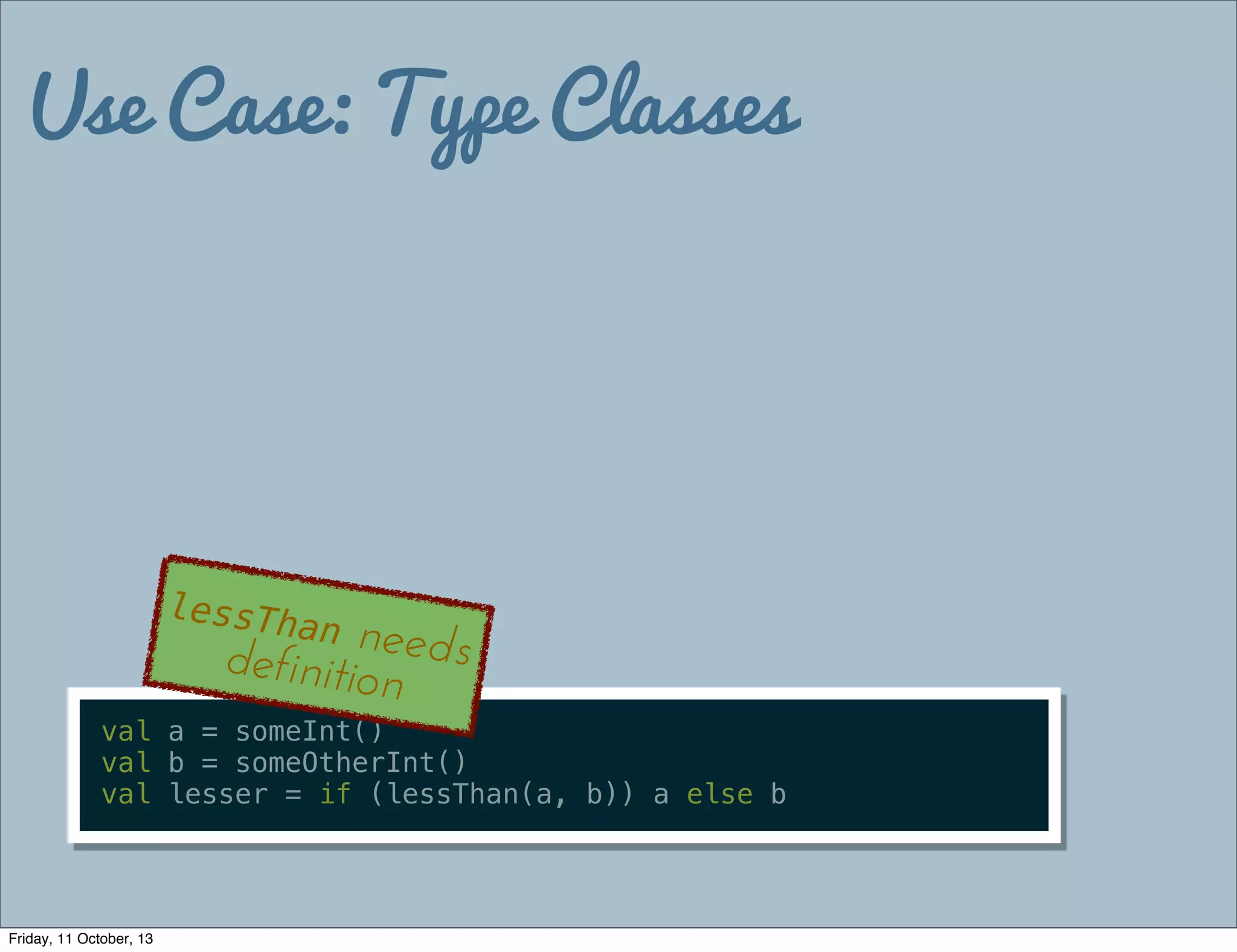 Use Case: Type Classes
val a = someInt()
val b = someOtherInt()
val lesser = if (lessThan(a, b)) a else b
lessThan needsdefinition
Friday, 11 October, 13
 