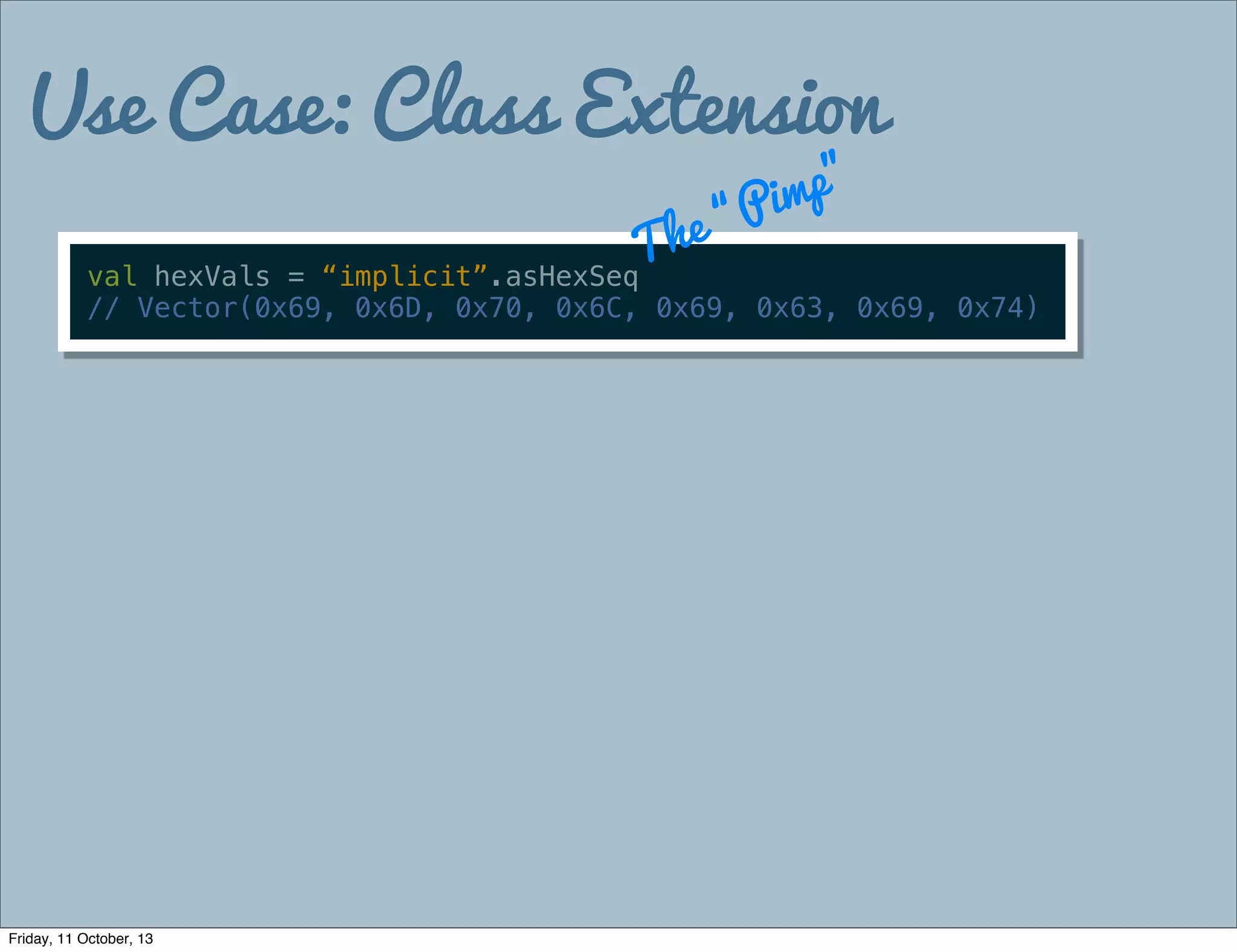 Use Case: Class Extension
val hexVals = “implicit”.asHexSeq
// Vector(0x69, 0x6D, 0x70, 0x6C, 0x69, 0x63, 0x69, 0x74)
The “Pimp”
Friday, 11 October, 13
 