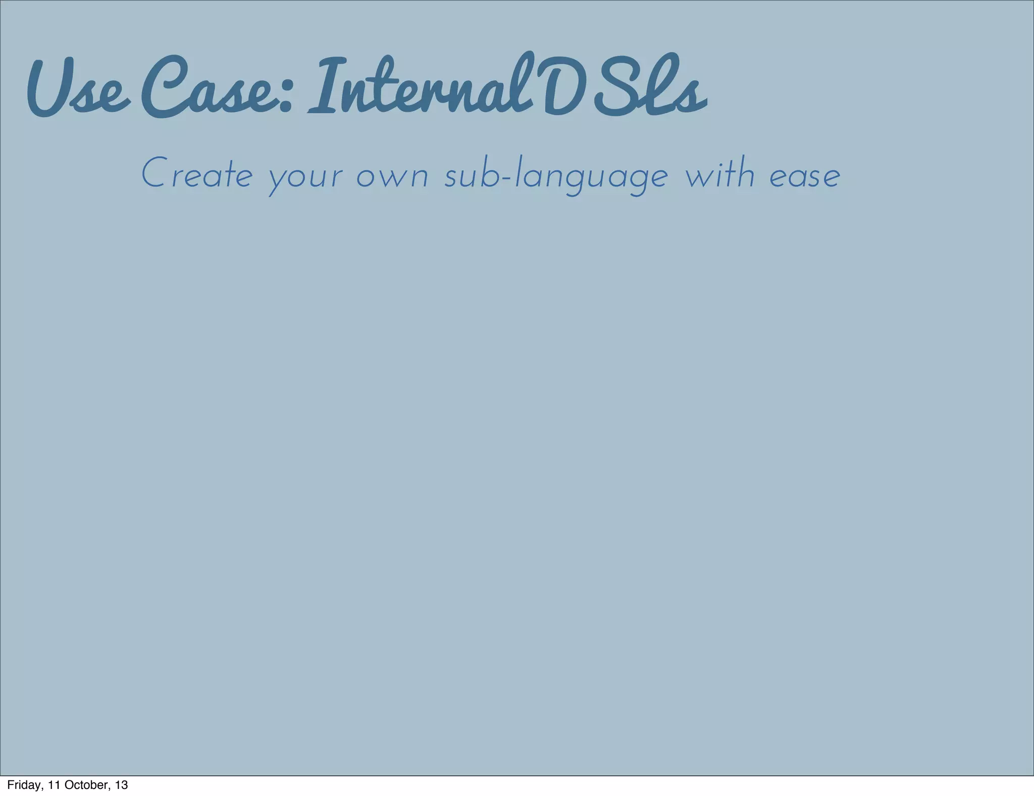 Use Case: Internal DSLs
Create your own sub-language with ease
Friday, 11 October, 13
 