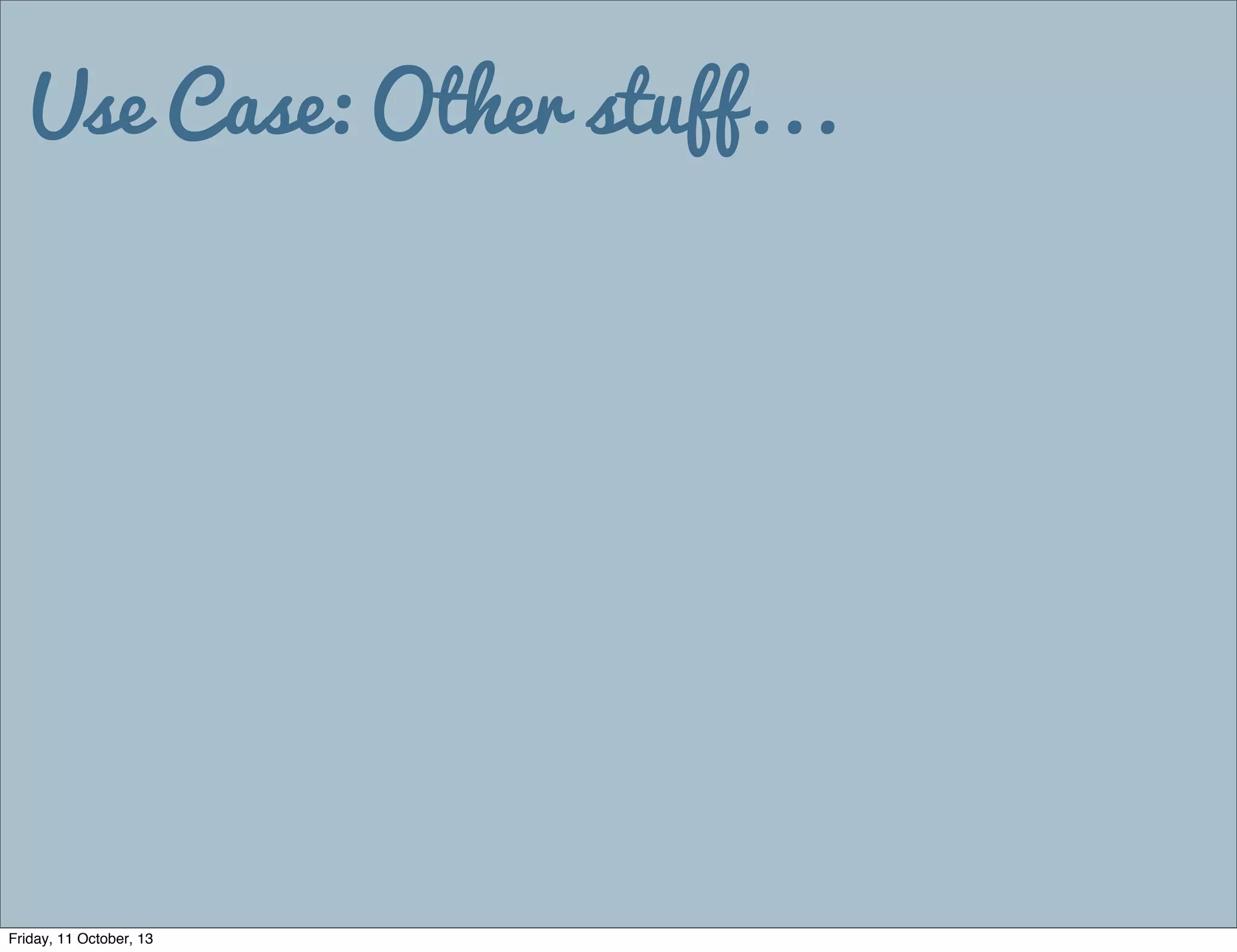 Use Case: Other stuff...
Friday, 11 October, 13
 