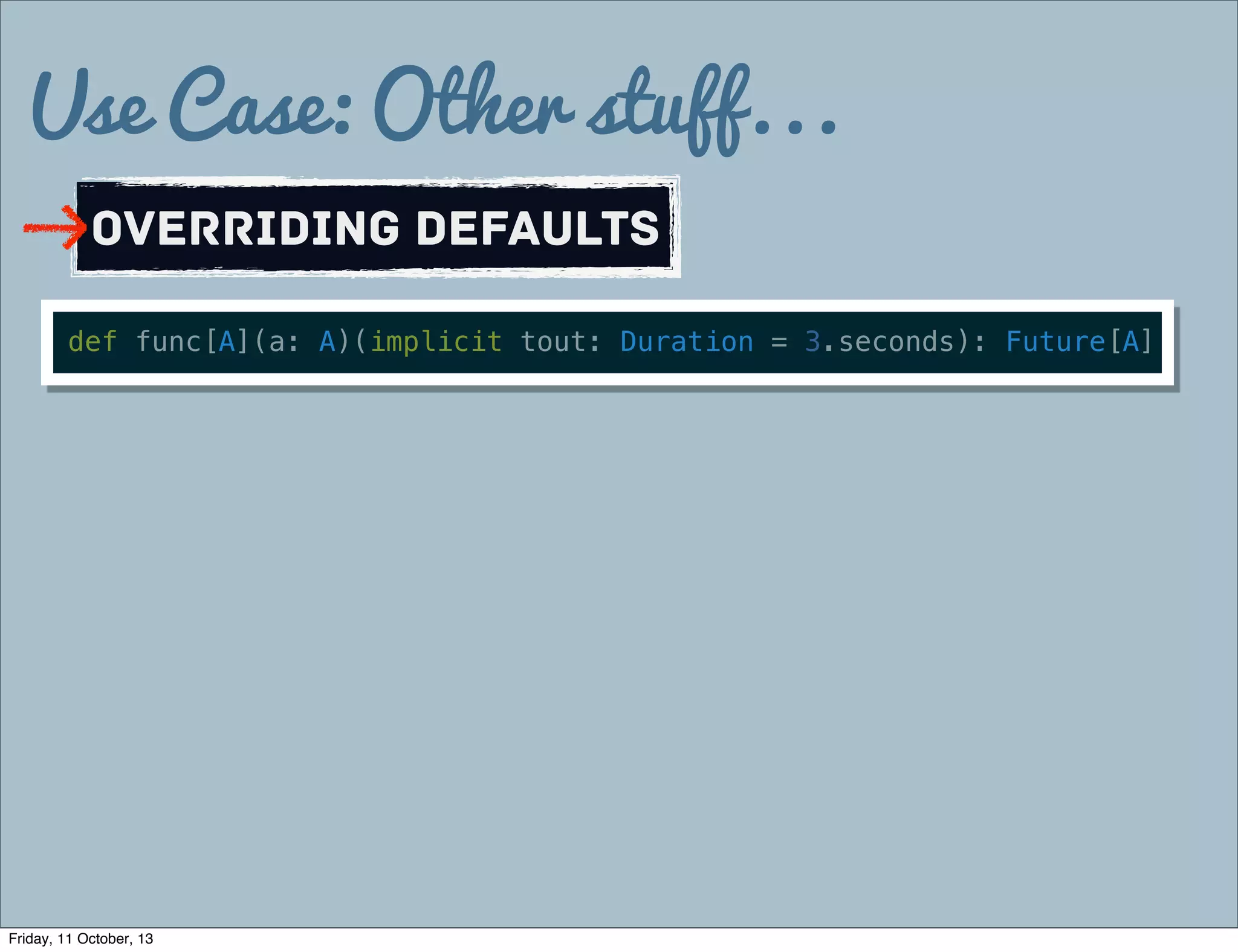 Use Case: Other stuff...
Overriding defaults
def func[A](a: A)(implicit tout: Duration = 3.seconds): Future[A]
Friday, 11 October, 13
 