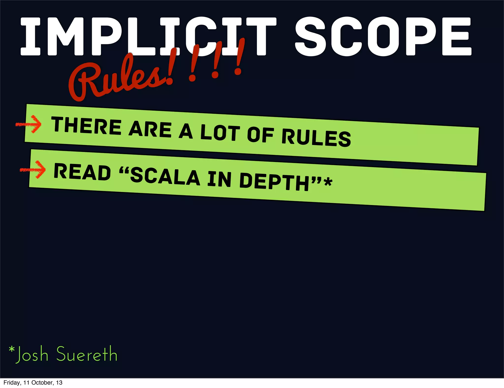 Implicit Scope
Rules!!!!
There are a Lot of Rules
Read “Scala In Depth”*
*Josh Suereth
Friday, 11 October, 13
 