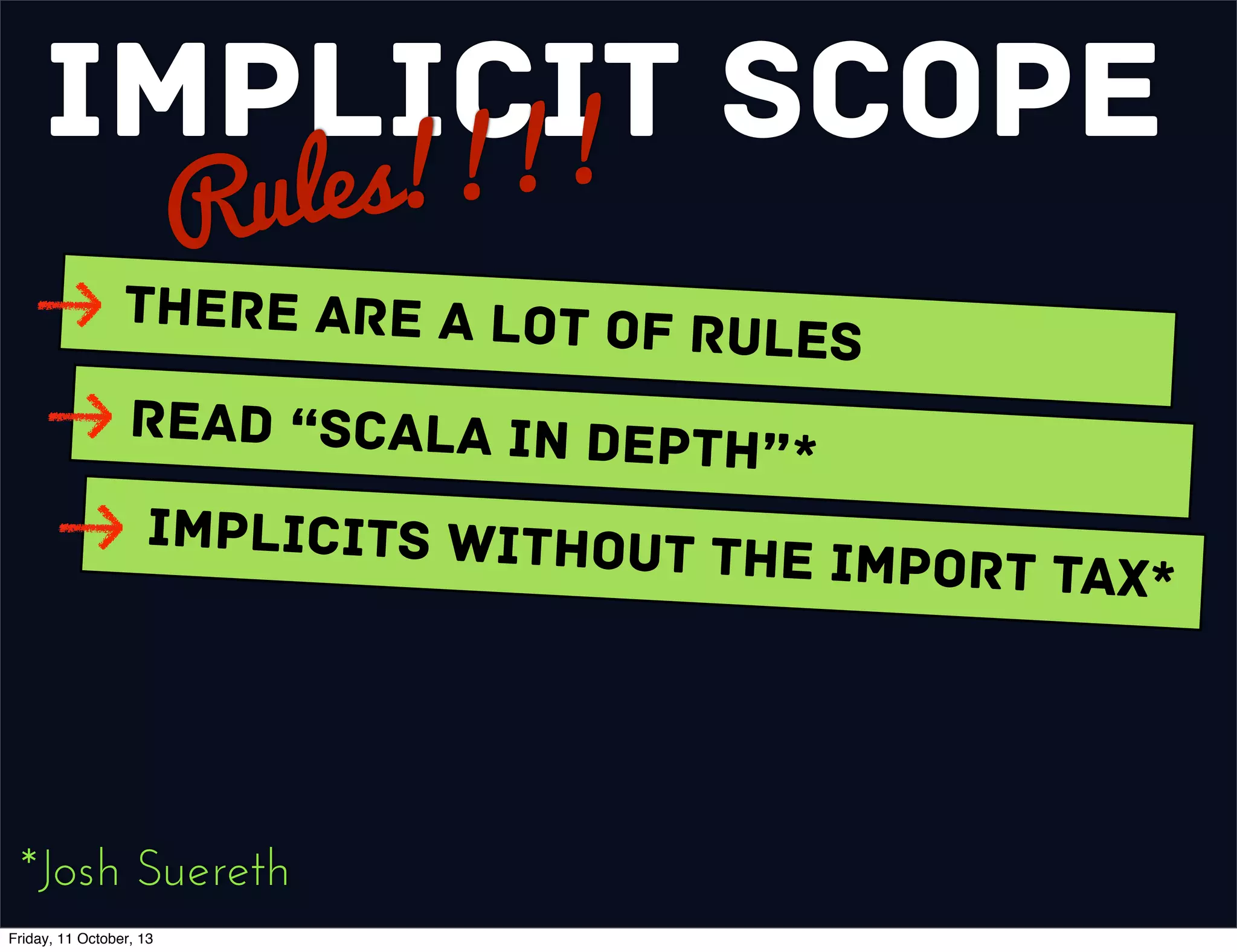 Implicit Scope
Rules!!!!
There are a Lot of Rules
Read “Scala In Depth”*
Implicits without the Import Tax*
*Josh Suereth
Friday, 11 October, 13
 