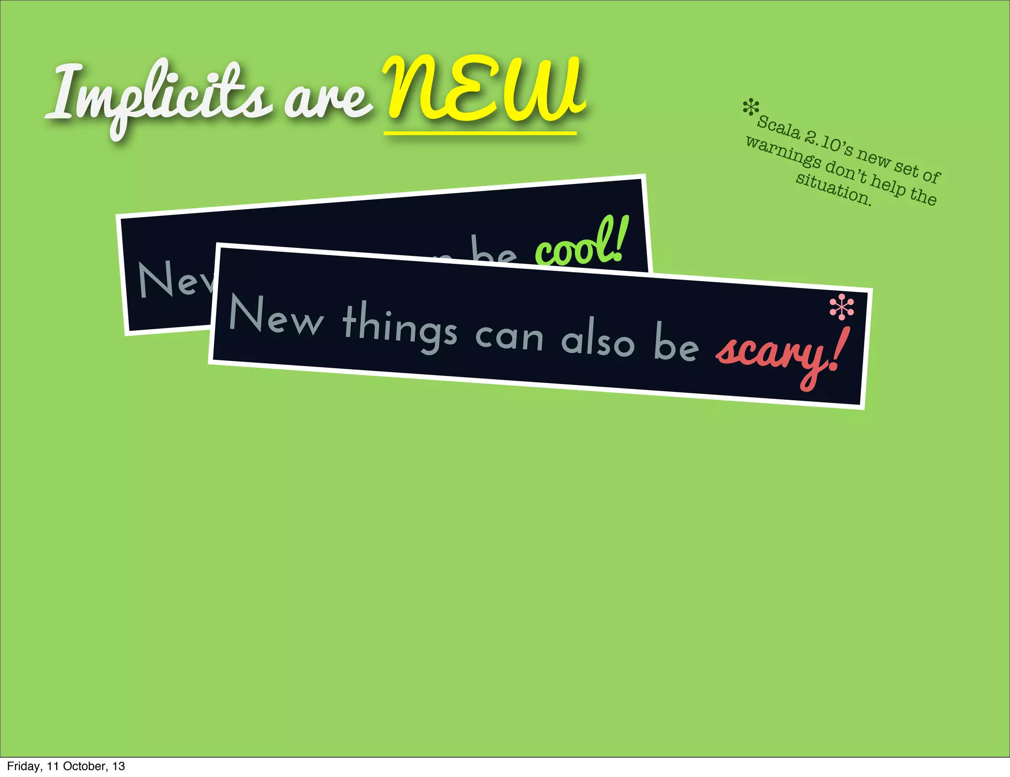 Implicits are NEW
New things can be cool!
New things can also be scary!
❉
Scala 2.10’s new set of
warnings don’t help the
situation.
❉
Friday, 11 October, 13
 