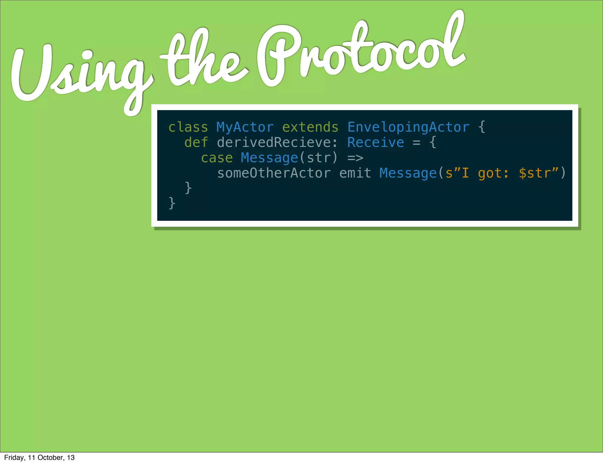 Using the Protocol
class MyActor extends EnvelopingActor {
def derivedRecieve: Receive = {
case Message(str) =>
someOtherActor emit Message(s”I got: $str”)
}
}
Friday, 11 October, 13
 