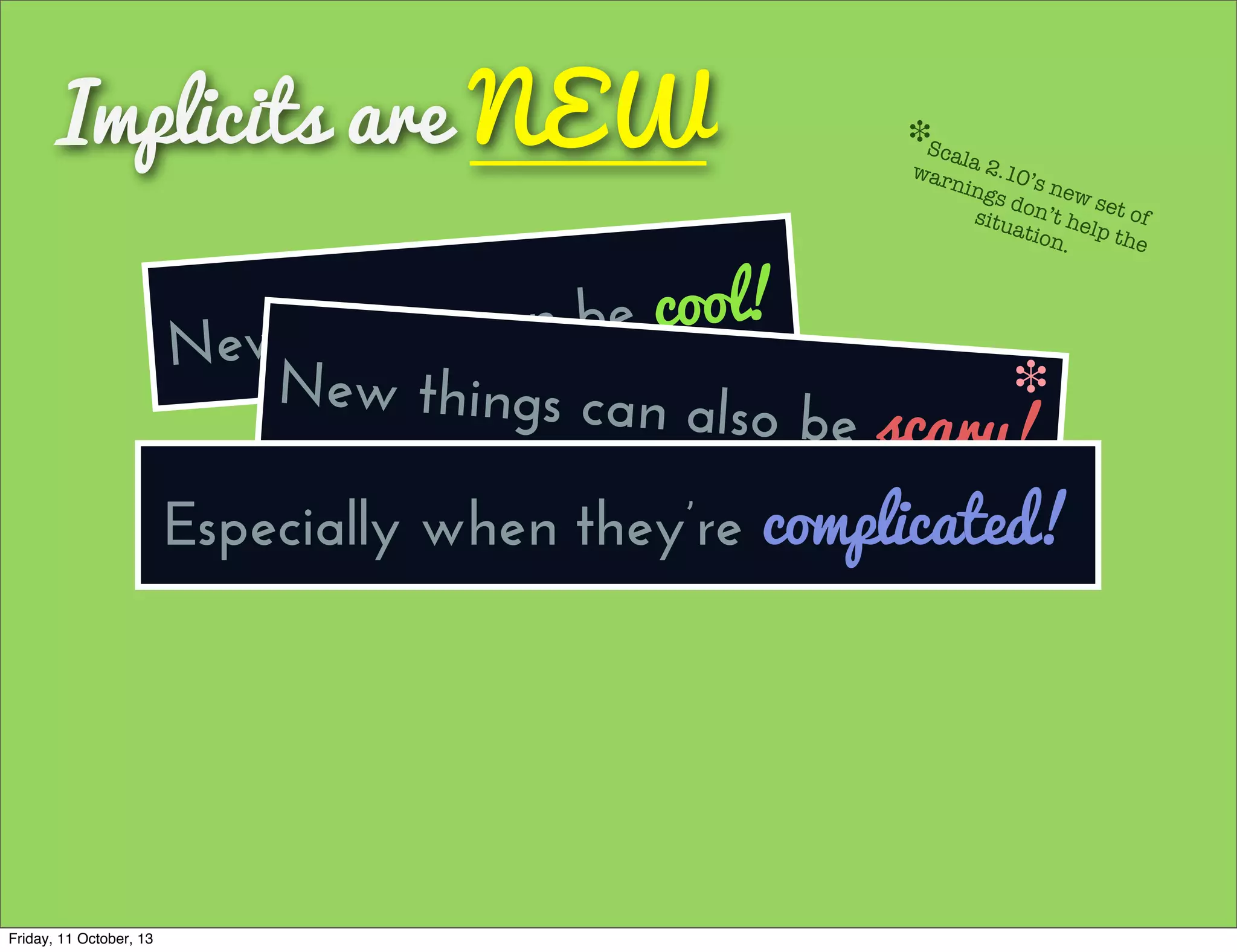 Implicits are NEW
New things can be cool!
New things can also be scary!
❉
Scala 2.10’s new set of
warnings don’t help the
situation.
❉
Especially when they’re complicated!
Friday, 11 October, 13
 