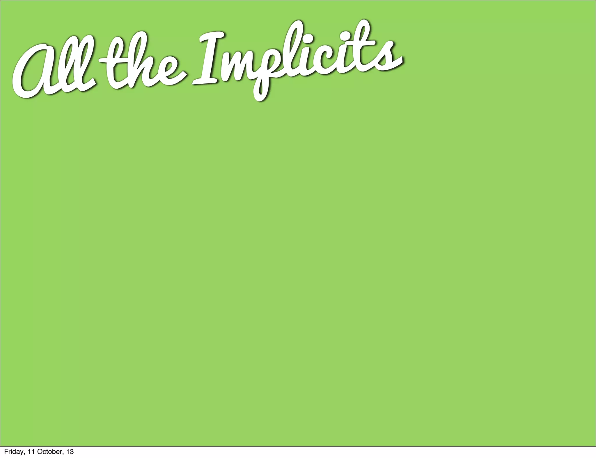 All the Implicits
Friday, 11 October, 13
 