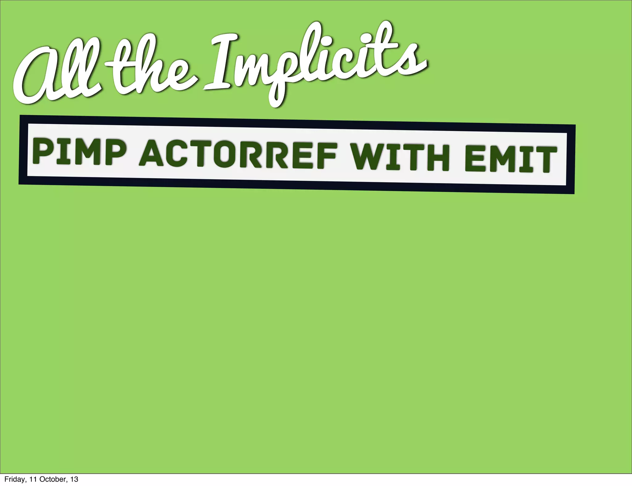 All the Implicits
Pimp ActorRef with Emit
Friday, 11 October, 13
 