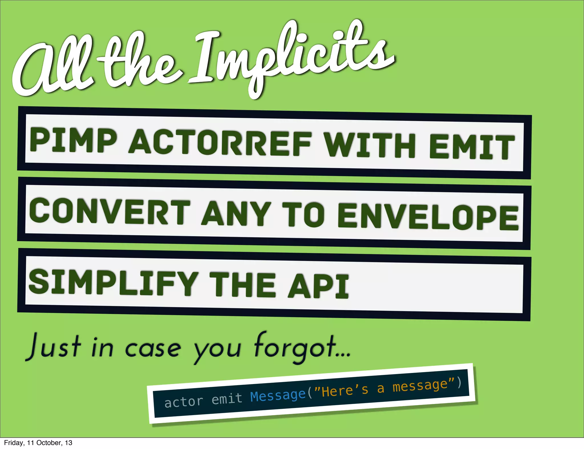 All the Implicits
Pimp ActorRef with Emit
Convert Any to envelope
Simplify the API
actor emit Message(”Here’s a message”)
Just in case you forgot...
Friday, 11 October, 13
 