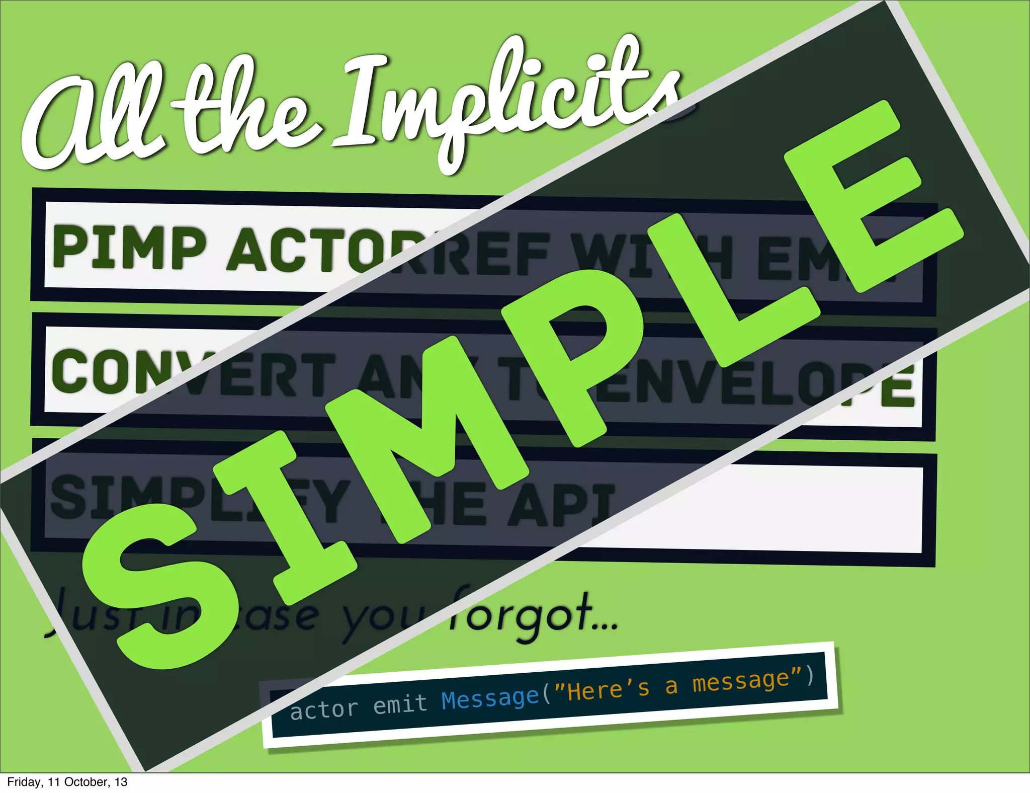 All the Implicits
Pimp ActorRef with Emit
Convert Any to envelope
Simplify the API
actor emit Message(”Here’s a message”)
Just in case you forgot...
SIMPLE
Friday, 11 October, 13
 