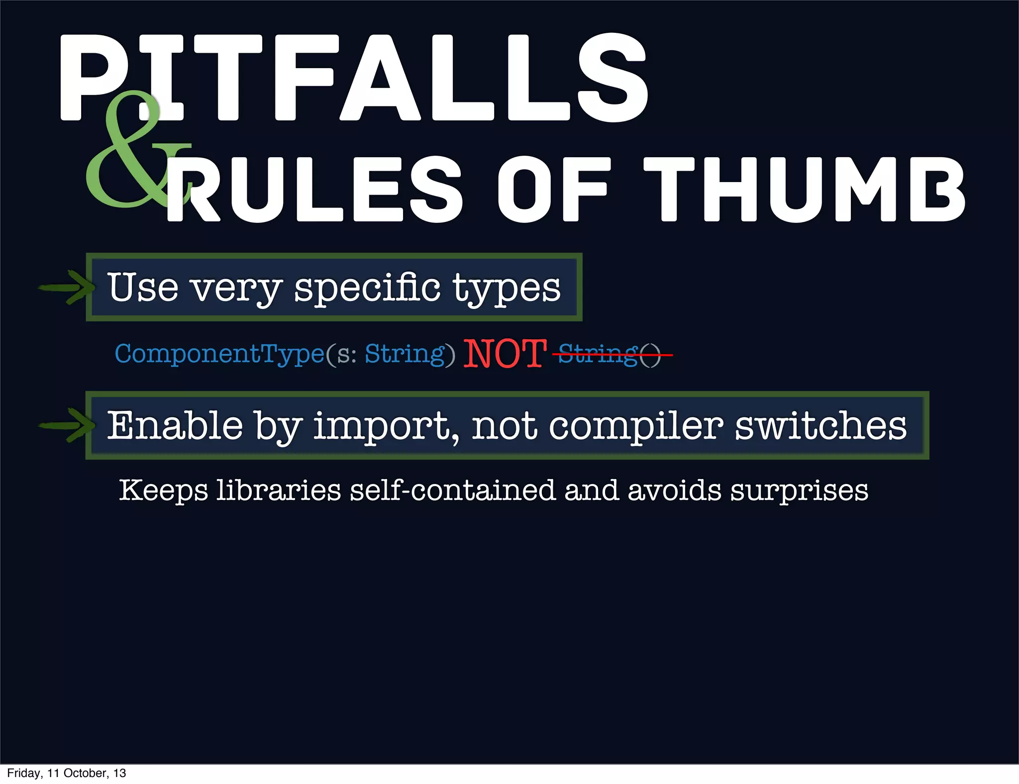Pitfalls
&Rules of Thumb
Use very speciﬁc types
ComponentType(s: String) String()NOT
Enable by import, not compiler switches
Keeps libraries self-contained and avoids surprises
Friday, 11 October, 13
 