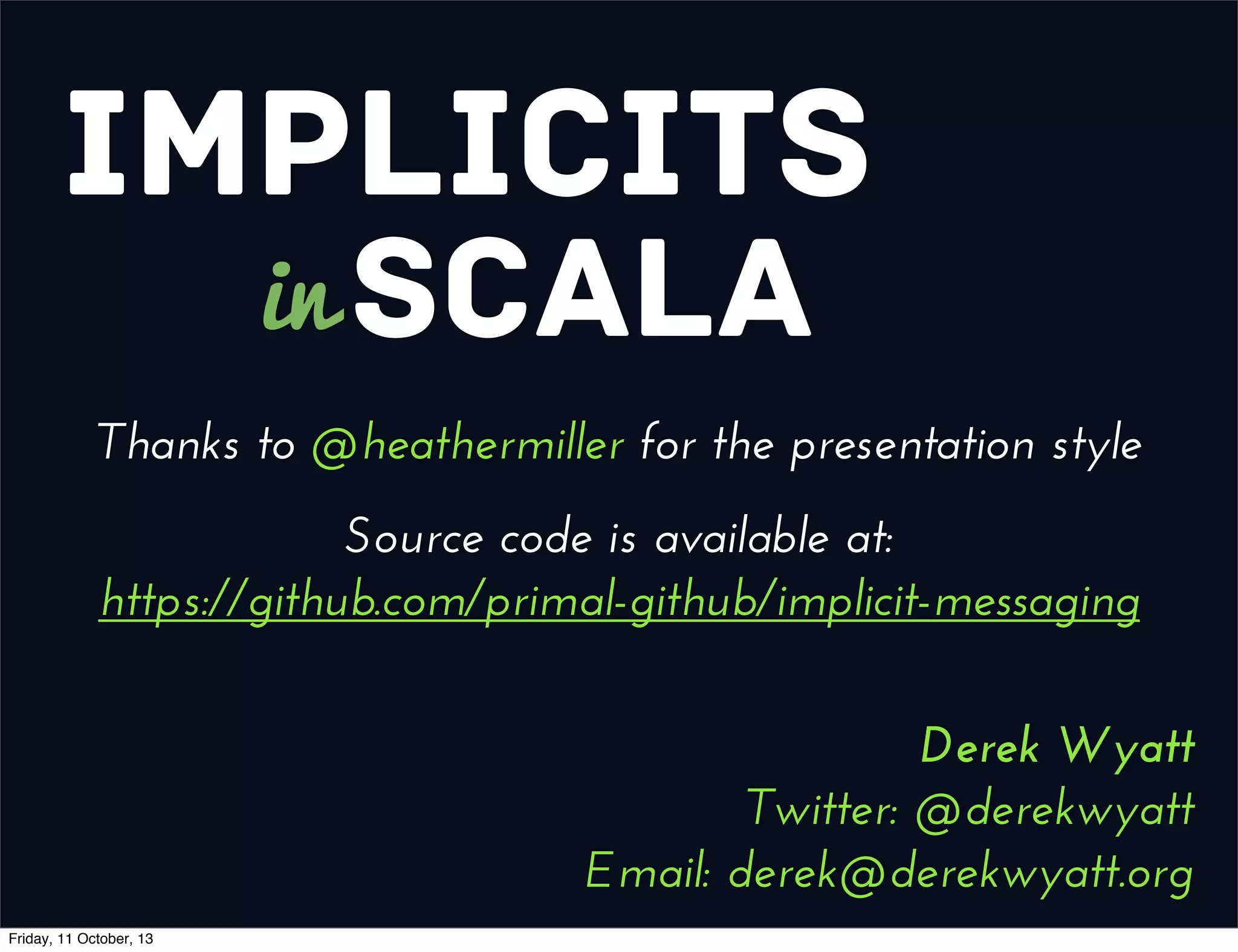 Implicits
Scalain
Derek Wyatt
Twitter: @derekwyatt
Email: derek@derekwyatt.org
Thanks to @heathermiller for the presentation style
Source code is available at:
https://github.com/primal-github/implicit-messaging
Friday, 11 October, 13
 