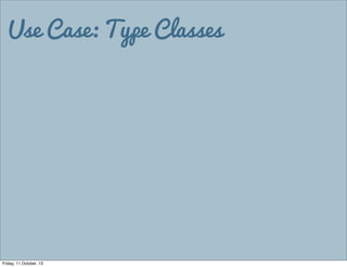 Use Case: Type Classes
Friday, 11 October, 13
 
