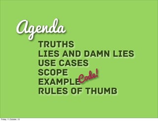 Agenda
Lies and Damn Lies
Use Cases
Scope
ExampleCode!
Truths
Rules of Thumb
Friday, 11 October, 13
 