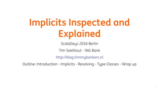 Implicits	Inspected	and
Explained
ScalaDays	2016	Berlin
Tim	Soethout	-	ING	Bank
Outline:	Introduction	-	Implicits	-	Resolv...