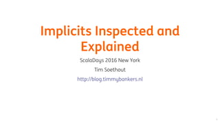 Implicits	Inspected	and
Explained
ScalaDays	2016	New	York
Tim	Soethout
http://blog.timmybankers.nl
 