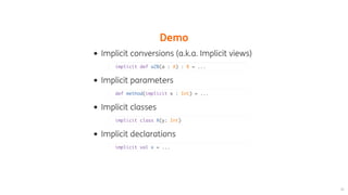 Demo
Implicit	conversions	(a.k.a.	Implicit	views)
Implicit	parameters
Implicit	classes
Implicit	declarations
implicit def a2B(a : A) : B = ...
def method(implicit x : Int) = ...
implicit class X(y: Int)
implicit val x = ...
 