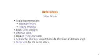 References
	/	
Scala	documentation:
Book:	
Blog	
,	special	thanks	to	@Ichoran	and	@som-snytt
,	for	the	demo	slides
Slides Code
Java	Converters
Finding	Implicits
Scala	In	Depth
Effective	Scala
All	Things	Runnable
Scala	Gitter	channel
REPLesent
 