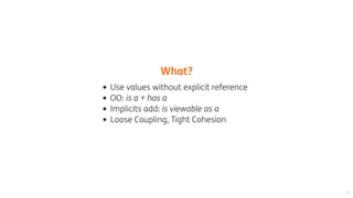 What?
Use	values	without	explicit	reference
OO:	is	a	+	has	a
Implicits	add:	is	viewable	as	a
Loose	Coupling,	Tight	Cohesion
 