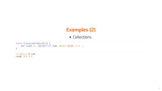 Examples	(2)
Collections
trait TraversableOnce[+A] {
def sum[B >: A](implicit num: Numeric[B]): B = ...
}
List(1,2,3).sum
res0: Int = 6
 