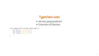 Typeclass	uses
Ad-hoc	polymorphism
Extension	of	libraries
trait Numeric[T] extends Ordering[T] {
def plus(x: T, y: T): T
def minus(x: T, y: T): T
def times(x: T, y: T): T
...
}
 