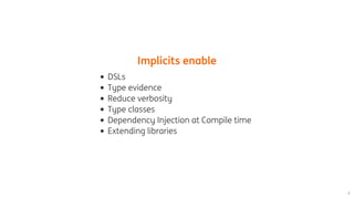 Implicits	enable
DSLs
Type	evidence
Reduce	verbosity
Type	classes
Dependency	Injection	at	Compile	time
Extending	libraries
 