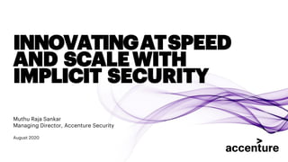 Muthu Raja Sankar
Managing Director, Accenture Security
August 2020
INNOVATINGATSPEED
AND SCALEWITH
IMPLICIT SECURITY
 