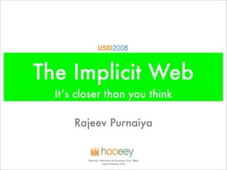 The Implicit Web
  It’s closer than you think

      Rajeev Purnaiya


         Record, Retrieve & Analyse Your Web
                  www.hooeey.com
 