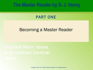 CHAPTER FOUR 
PART ONE 
Becoming a Master Reader 
Implied Main Ideas 
and Implied Central 
Ideas 
Copyright © 2015, 2011, 2009 by Pearson Education, Inc. All rights reserved 
 