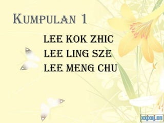 KUMPULAN 1
    Lee Kok Zhic
    Lee Ling Sze
    Lee Meng Chu
 