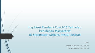 Implikasi Pandemi Covid-19 Terhadap
kehidupan Masyarakat
di Kecamatan Airpura, Pesisir Selatan
Oleh:
Diana Tri Astuti/ 2107053012
Esti Kurniasih/ 2107053015
 