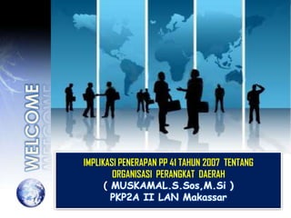 IMPLIKASI PENERAPAN PP 41 TAHUN 2007 TENTANG
        ORGANISASI PERANGKAT DAERAH
      ( MUSKAMAL.S.Sos,M.Si )
        PKP2A II LAN Makassar
 