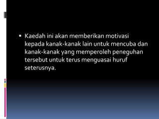  Kaedah ini akan memberikan motivasi
kepada kanak-kanak lain untuk mencuba dan
kanak-kanak yang memperoleh peneguhan
tersebut untuk terus menguasai huruf
seterusnya.
 