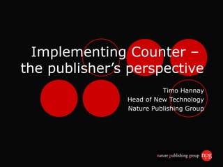 Implementing Counter – 
the publisher’s perspective 
Timo Hannay 
Head of New Technology 
Nature Publishing Group 
 