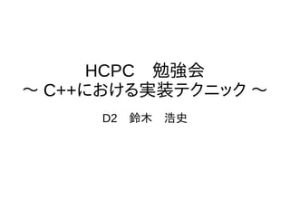 HCPC　勉強会
〜 C++における実装テクニック 〜
D2　鈴木　浩史
 