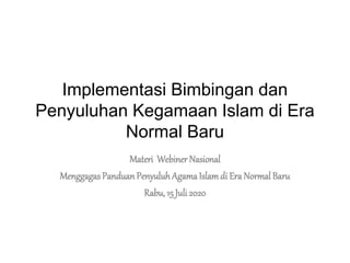 Implementasi Bimbingan dan
Penyuluhan Kegamaan Islam di Era
Normal Baru
Materi Webiner Nasional
Menggagas Panduan PenyuluhAgamaIslamdi Era Normal Baru
Rabu, 15 Juli 2020
 