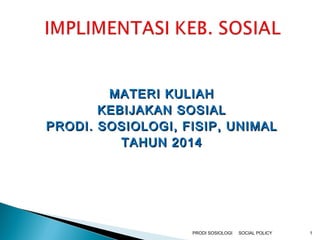 MMAATTEERRII KKUULLIIAAHH 
KKEEBBIIJJAAKKAANN SSOOSSIIAALL 
PPRROODDII.. SSOOSSIIOOLLOOGGII,, FFIISSIIPP,, UUNNIIMMAALL 
TTAAHHUUNN 22001144 
PRODI SOSIOLOGI SOCIAL POLICY 1 
 