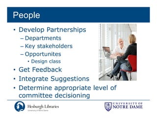 People
• Develop Partnerships
  – Departments
  – Key stakeholders
  –OOpportunites
          t it
    • Design class
• G t F db k
  Get Feedback
• Integrate Suggestions
• Determine appropriate level of
  committee decisioning
                      g
 