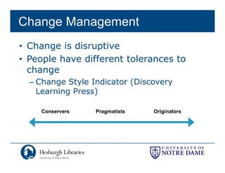 Change Management
• Change is disruptive
• People have different tolerances to
  change
  – Change Style Indicator (Discovery
    Learning Press)

    Conservers    Pragmatists   Originators
 