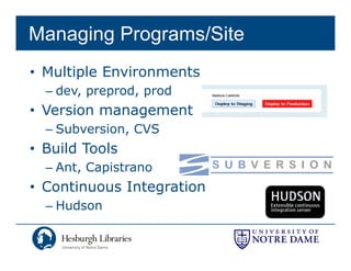 Managing Programs/Site
• Multiple Environments
  – dev, preprod, prod
• Version management
  – Subversion, CVS
• Build Tools
  – Ant, Capistrano
• Continuous Integration
  – Hudson
 