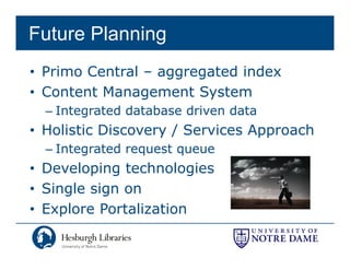Future Planning
• Primo Central – aggregated index
• Content Management System
  – Integrated database driven data
• Holistic Discovery / Services Approach
  – Integrated request queue
• Developing technologies
• Single sign on
• Explore Portalization
 