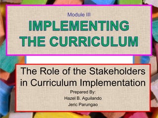Module III




The Role of the Stakeholders
in Curriculum Implementation
           Prepared By:
         Hazel B. Aguilando
          Jeric Parungao
 